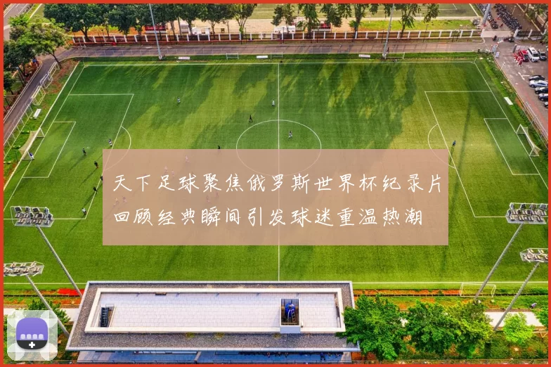 天下足球聚焦俄罗斯世界杯纪录片回顾经典瞬间引发球迷重温热潮