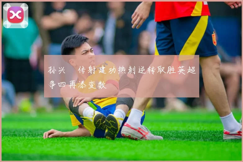 孙兴慜传射建功热刺逆转取胜英超争四再添变数