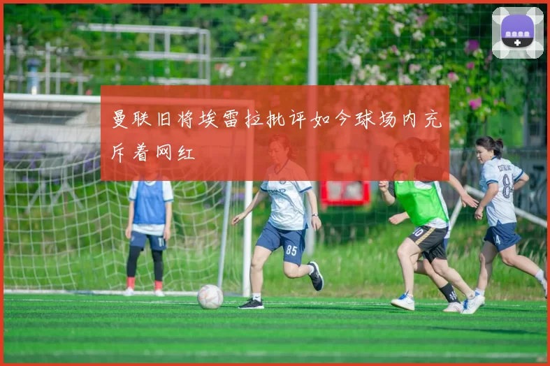 曼联旧将埃雷拉批评如今球场内充斥着网红