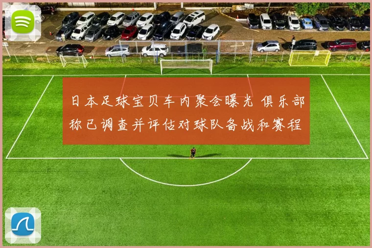 日本足球宝贝车内聚会曝光 俱乐部称已调查并评估对球队备战和赛程影响