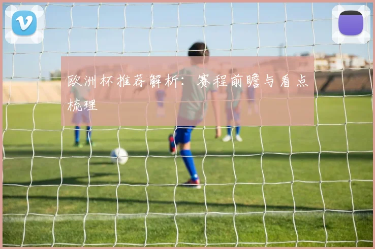 欧洲杯推荐解析:赛程前瞻与看点梳理