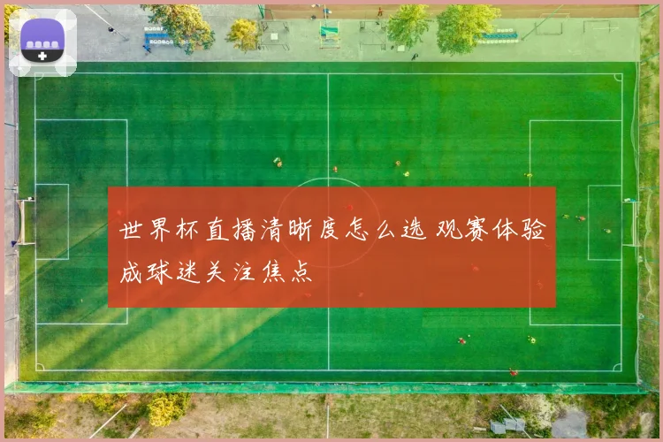 世界杯直播清晰度怎么选 观赛体验成球迷关注焦点