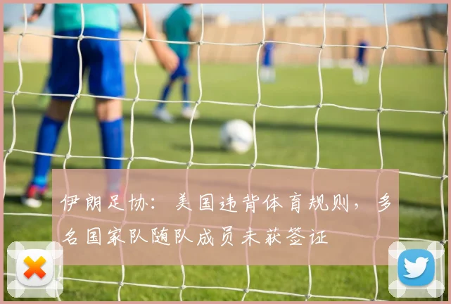 伊朗足协:美国违背体育规则,多名国家队随队成员未获签证