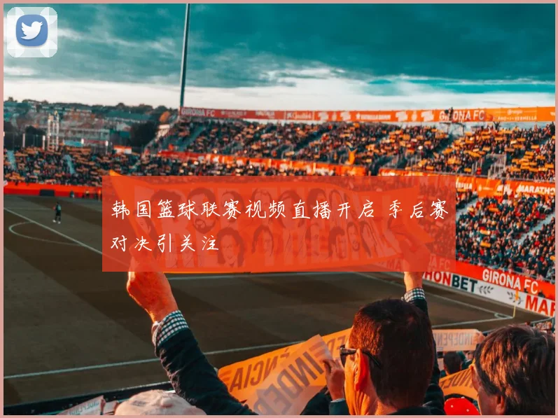 韩国篮球联赛视频直播开启 季后赛对决引关注