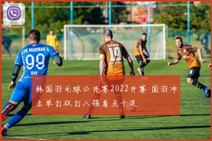 韩国羽毛球公开赛2022开赛 国羽冲击单打双打八强看点十足