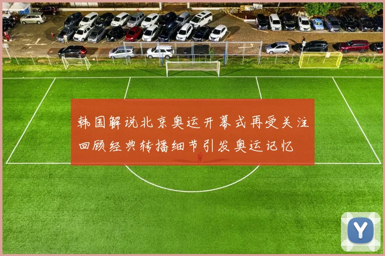韩国解说北京奥运开幕式再受关注回顾经典转播细节引发奥运记忆