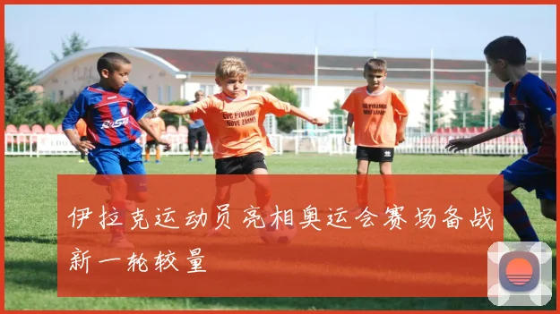 伊拉克运动员亮相奥运会赛场备战新一轮较量