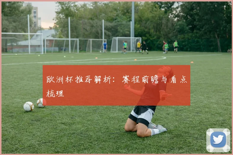 欧洲杯推荐解析:赛程前瞻与看点梳理