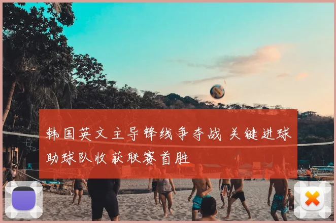 韩国英文主导锋线争夺战 关键进球助球队收获联赛首胜