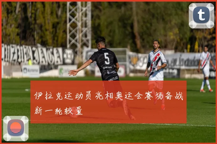 伊拉克运动员亮相奥运会赛场备战新一轮较量