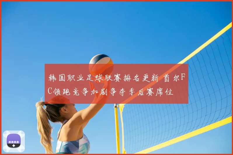 韩国职业足球联赛排名更新 首尔FC领跑竞争加剧争夺季后赛席位