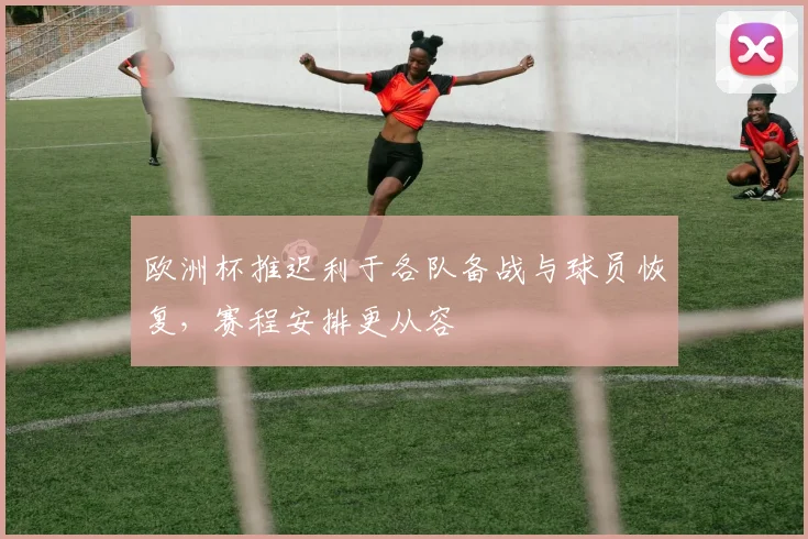 欧洲杯推迟利于各队备战与球员恢复，赛程安排更从容