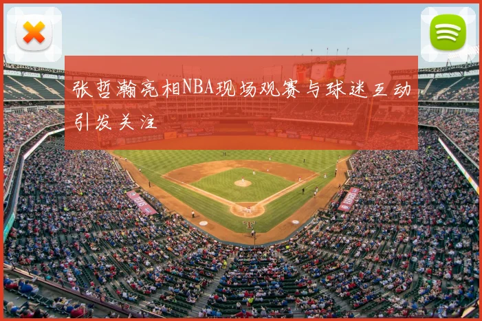 张哲瀚亮相NBA现场观赛与球迷互动引发关注