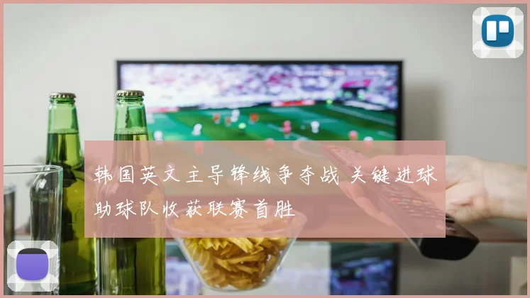 韩国英文主导锋线争夺战 关键进球助球队收获联赛首胜